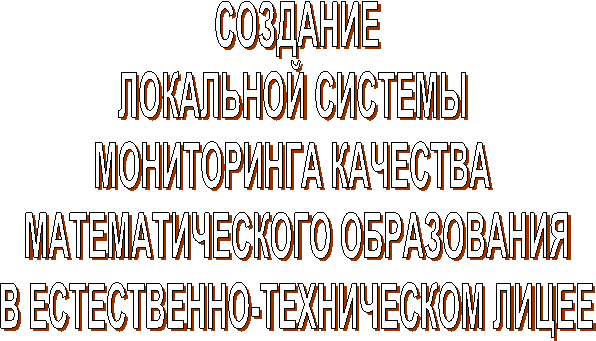 СОЗДАНИЕ
ЛОКАЛЬНОЙ СИСТЕМЫ 
МОНИТОРИНГА КАЧЕСТВА 
МАТЕМАТИЧЕСКОГО ОБРАЗОВАНИЯ
В ЕСТЕСТВЕННО-ТЕХНИЧЕСКОМ ЛИЦЕЕ